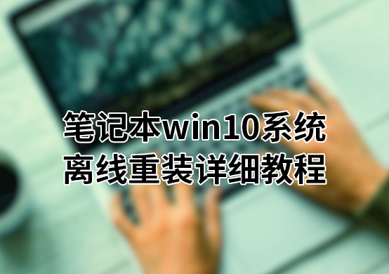 筆記本win10系統離線重裝詳細教程 筆記本win10系統離線重裝詳細教程