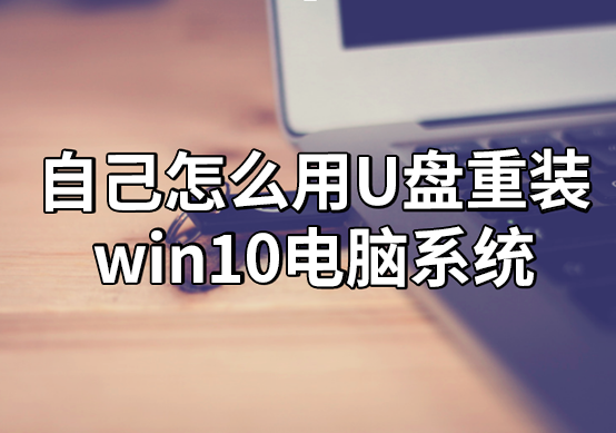 自己怎么用U盤重裝win10電腦系統 自己怎么用U盤重裝win10電腦系統
